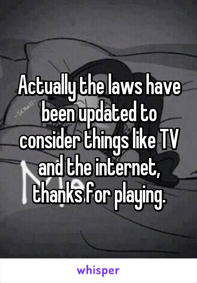 Actually the laws have been updated to consider things like TV and the internet, thanks for playing.