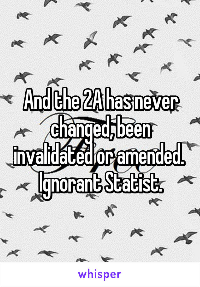 And the 2A has never changed, been invalidated or amended. 
Ignorant Statist.