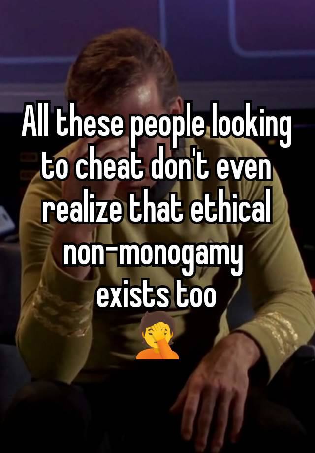 All these people looking to cheat don't even realize that ethical non-monogamy 
exists too
🤦