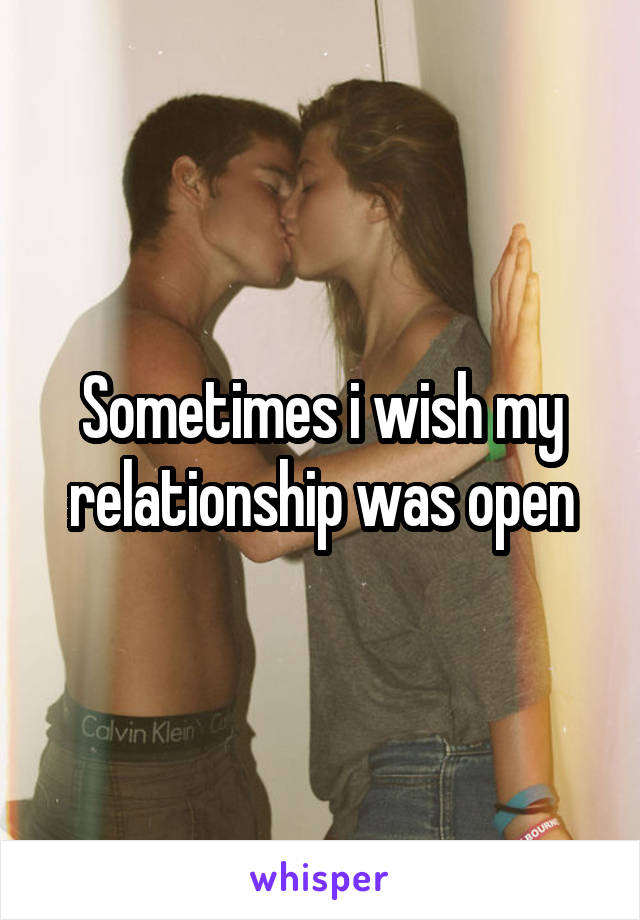 Sometimes i wish my relationship was open