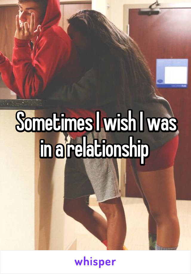 Sometimes I wish I was in a relationship 