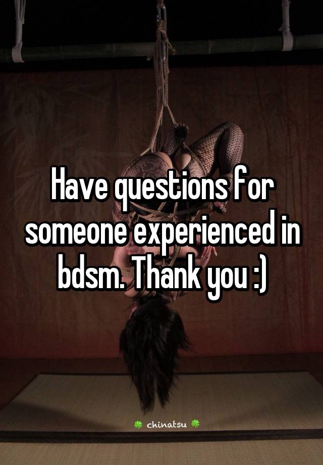 Have questions for someone experienced in bdsm. Thank you :)