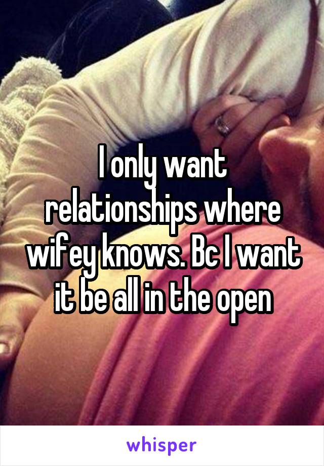 I only want relationships where wifey knows. Bc I want it be all in the open