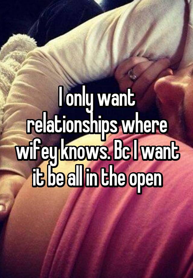 I only want relationships where wifey knows. Bc I want it be all in the open