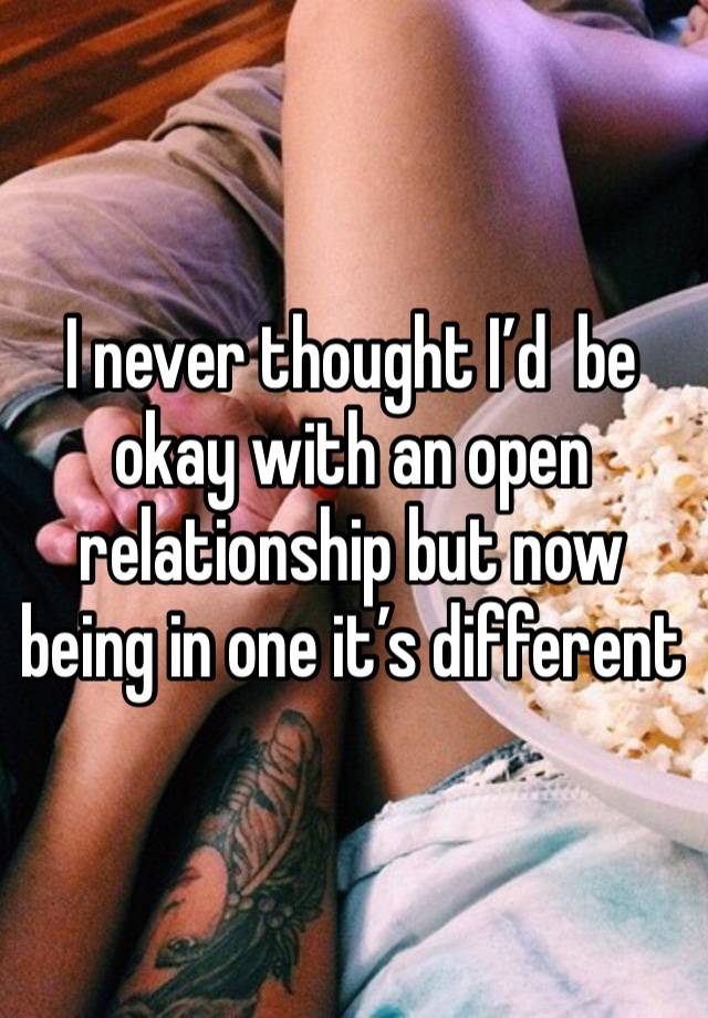 I never thought I’d  be okay with an open relationship but now being in one it’s different 