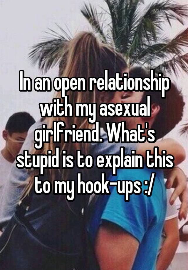 In an open relationship with my asexual girlfriend. What's stupid is to explain this to my hook-ups :/