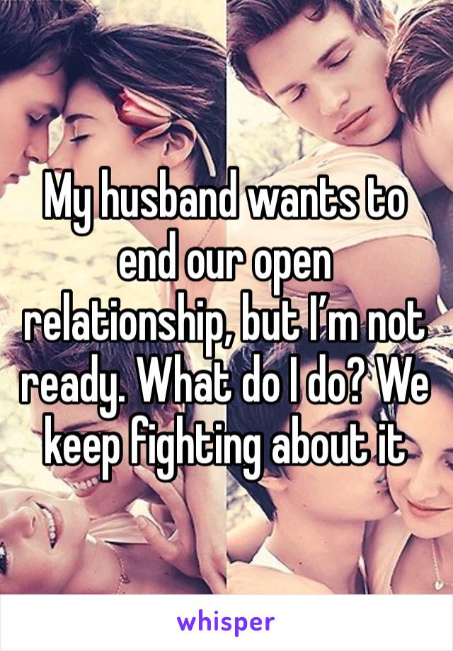 My husband wants to end our open relationship, but I’m not ready. What do I do? We keep fighting about it 