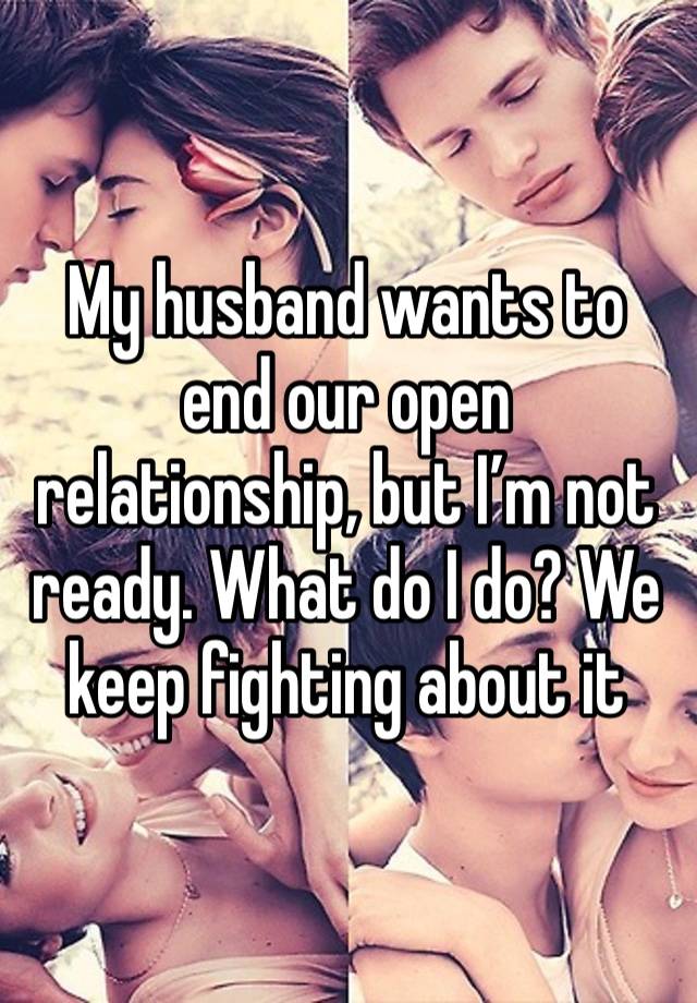 My husband wants to end our open relationship, but I’m not ready. What do I do? We keep fighting about it 