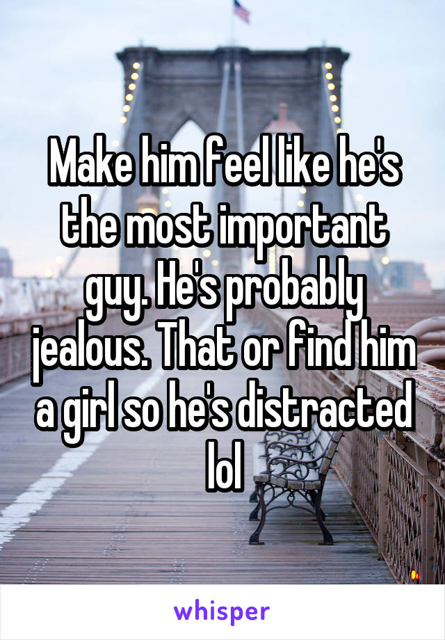 Make him feel like he's the most important guy. He's probably jealous. That or find him a girl so he's distracted lol