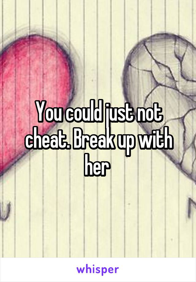 You could just not cheat. Break up with her 