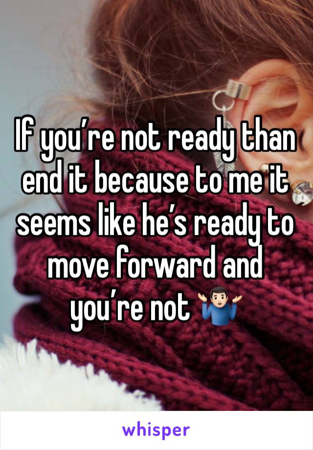 If you’re not ready than end it because to me it seems like he’s ready to move forward and you’re not 🤷🏻‍♂️