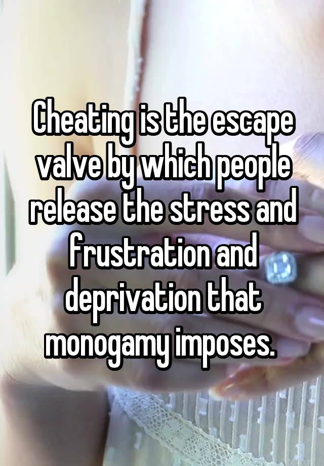 Cheating is the escape valve by which people release the stress and frustration and deprivation that monogamy imposes. 