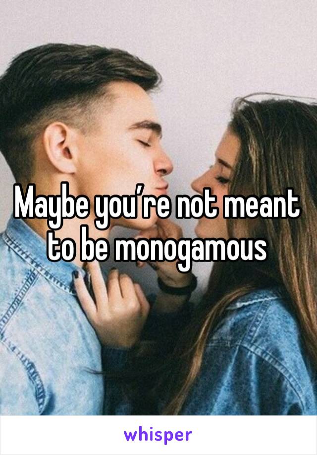 Maybe you’re not meant to be monogamous 