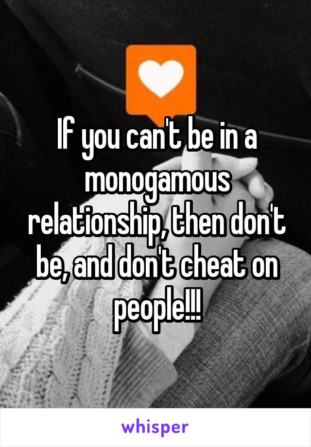 If you can't be in a monogamous relationship, then don't be, and don't cheat on people!!!