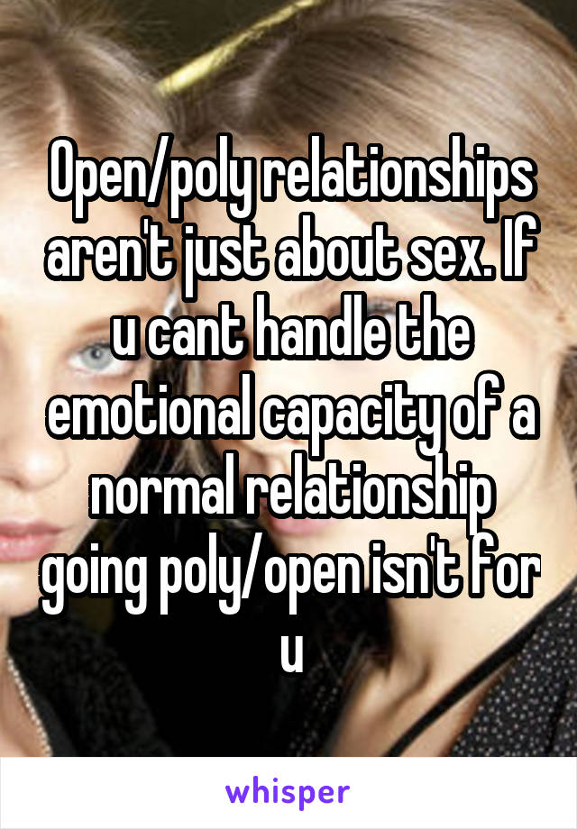 Open/poly relationships aren't just about sex. If u cant handle the emotional capacity of a normal relationship going poly/open isn't for u