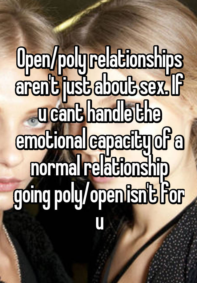 Open/poly relationships aren't just about sex. If u cant handle the emotional capacity of a normal relationship going poly/open isn't for u