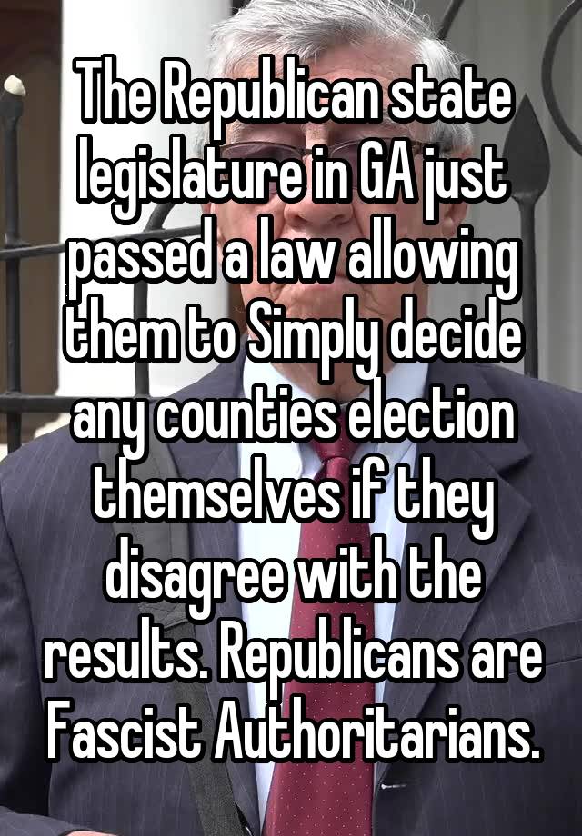 The Republican state legislature in GA just passed a law allowing them to Simply decide any counties election themselves if they disagree with the results. Republicans are Fascist Authoritarians.