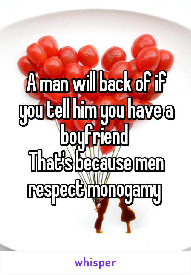 A man will back of if you tell him you have a boyfriend 
That's because men respect monogamy 