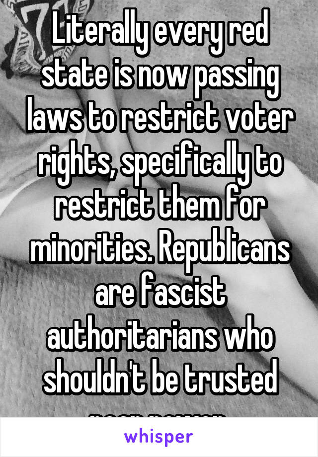 Literally every red state is now passing laws to restrict voter rights, specifically to restrict them for minorities. Republicans are fascist authoritarians who shouldn't be trusted near power.