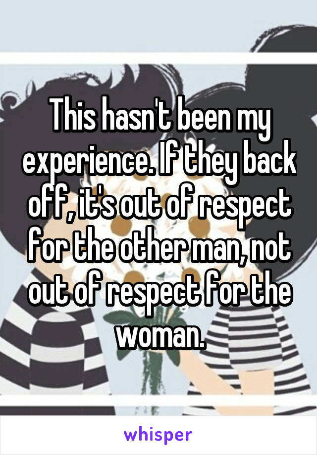 This hasn't been my experience. If they back off, it's out of respect for the other man, not out of respect for the woman.