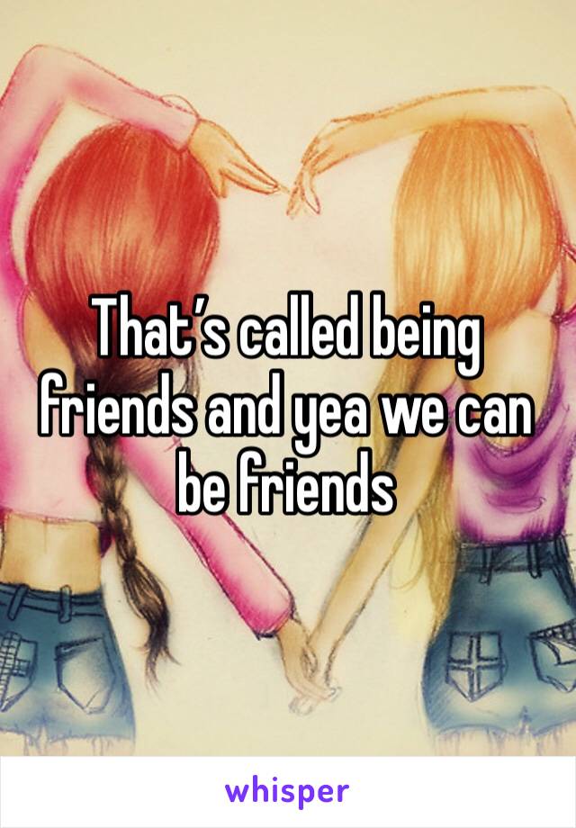 That’s called being friends and yea we can be friends 