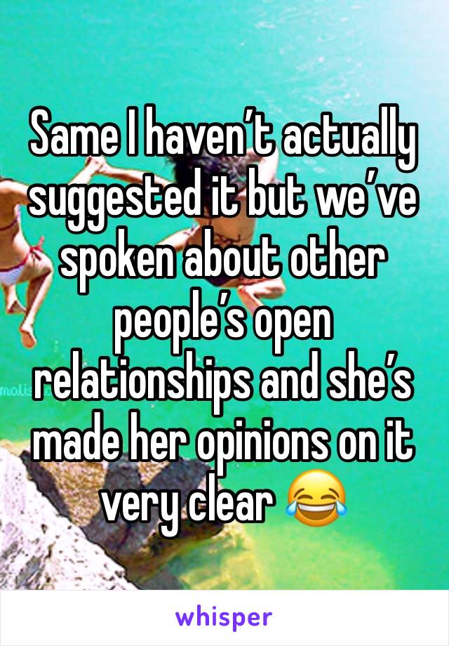 Same I haven’t actually suggested it but we’ve spoken about other people’s open relationships and she’s made her opinions on it very clear 😂 