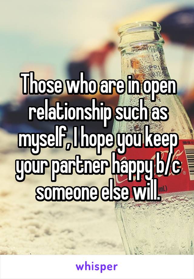 Those who are in open relationship such as myself, I hope you keep your partner happy b/c someone else will.