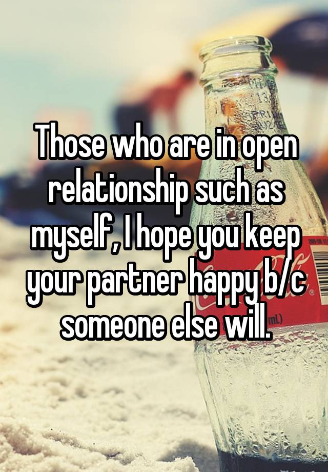 Those who are in open relationship such as myself, I hope you keep your partner happy b/c someone else will.