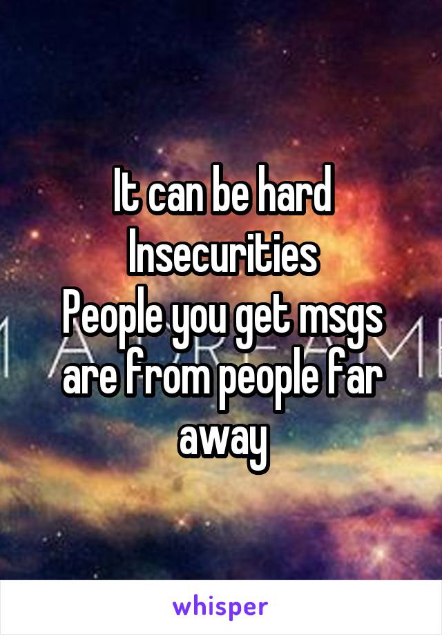 It can be hard
Insecurities
People you get msgs are from people far away