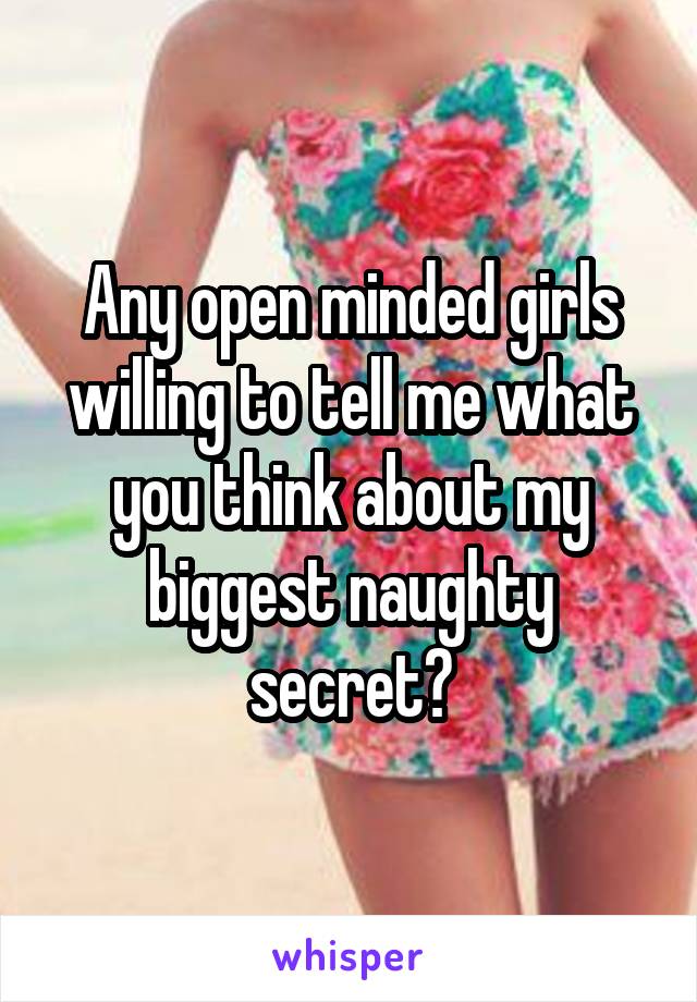 Any open minded girls willing to tell me what you think about my biggest naughty secret?