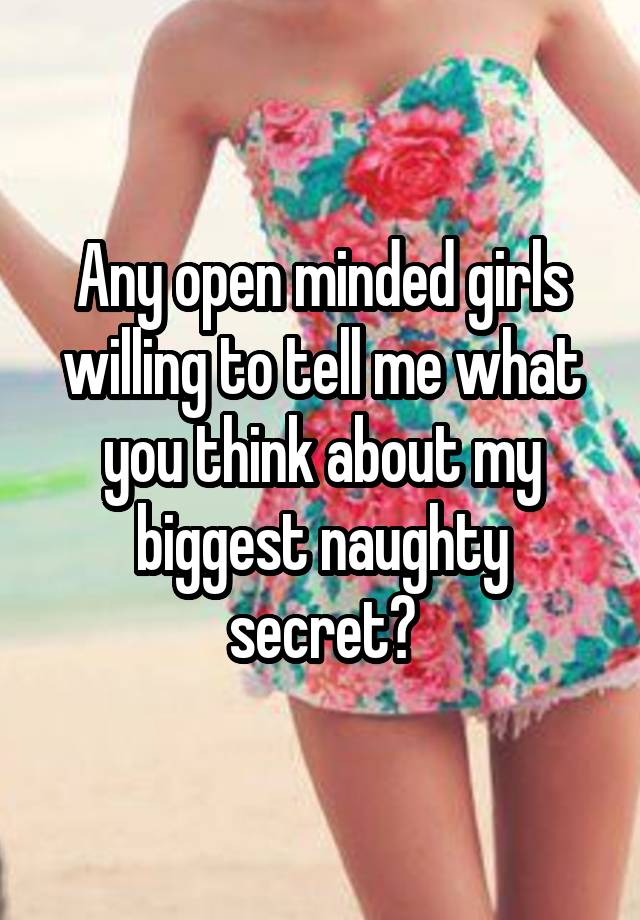 Any open minded girls willing to tell me what you think about my biggest naughty secret?