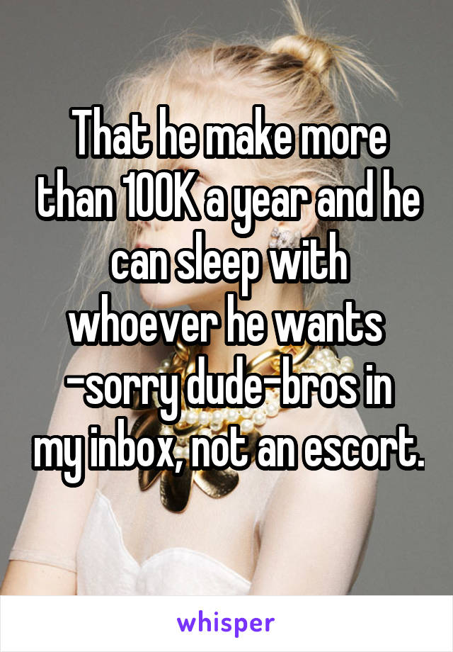 That he make more than 100K a year and he can sleep with whoever he wants 
-sorry dude-bros in my inbox, not an escort. 