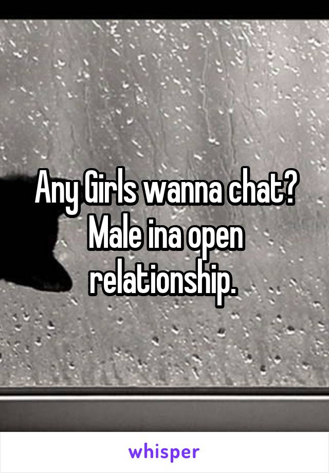 Any Girls wanna chat? Male ina open relationship. 