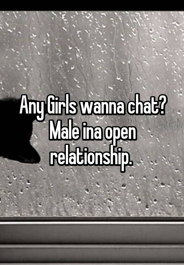 Any Girls wanna chat? Male ina open relationship. 