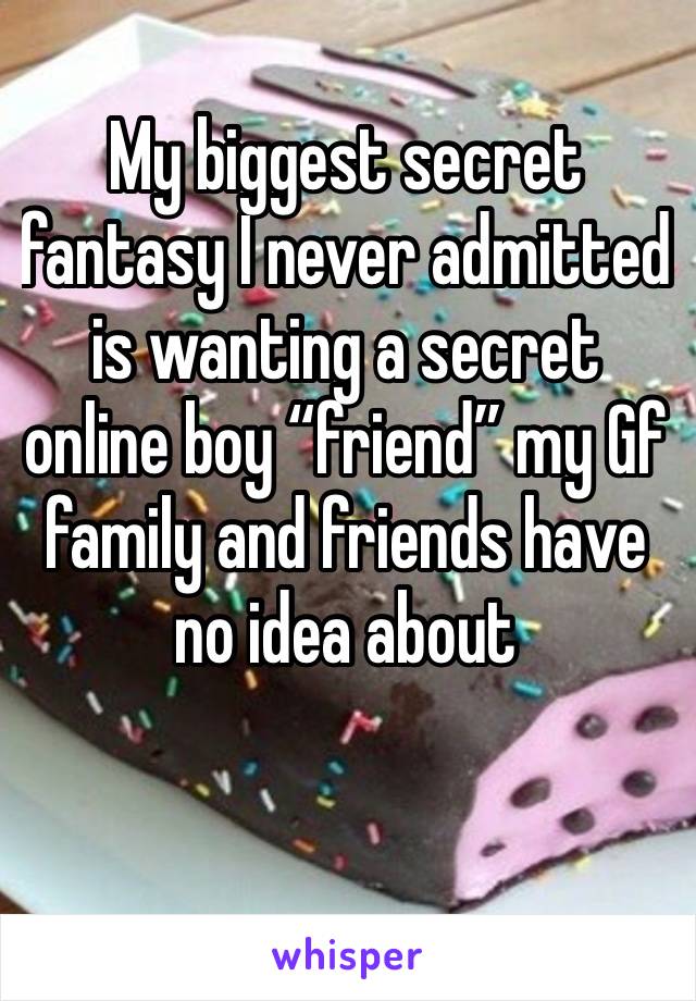 My biggest secret fantasy I never admitted is wanting a secret online boy “friend” my Gf family and friends have no idea about 