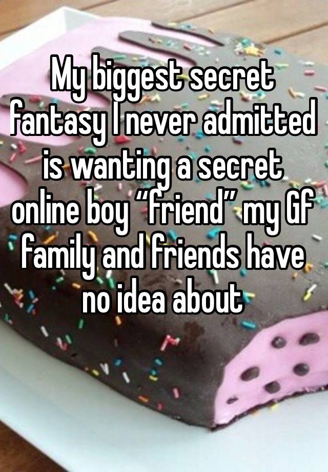 My biggest secret fantasy I never admitted is wanting a secret online boy “friend” my Gf family and friends have no idea about 