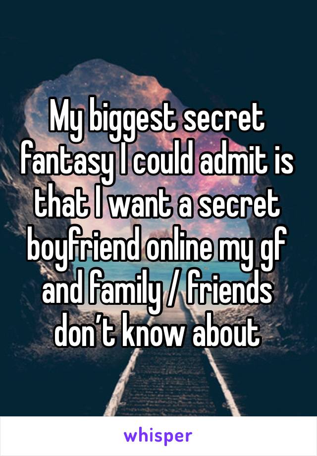 My biggest secret fantasy I could admit is that I want a secret boyfriend online my gf and family / friends don’t know about  