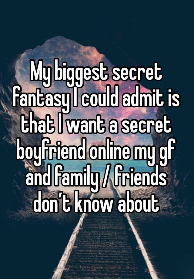 My biggest secret fantasy I could admit is that I want a secret boyfriend online my gf and family / friends don’t know about  