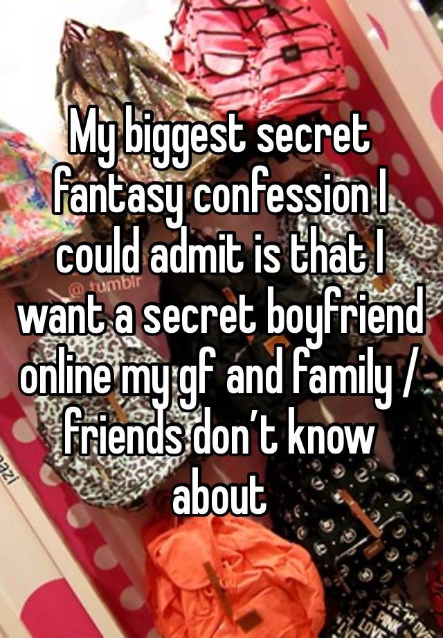 My biggest secret fantasy confession I could admit is that I want a secret boyfriend online my gf and family / friends don’t know about  