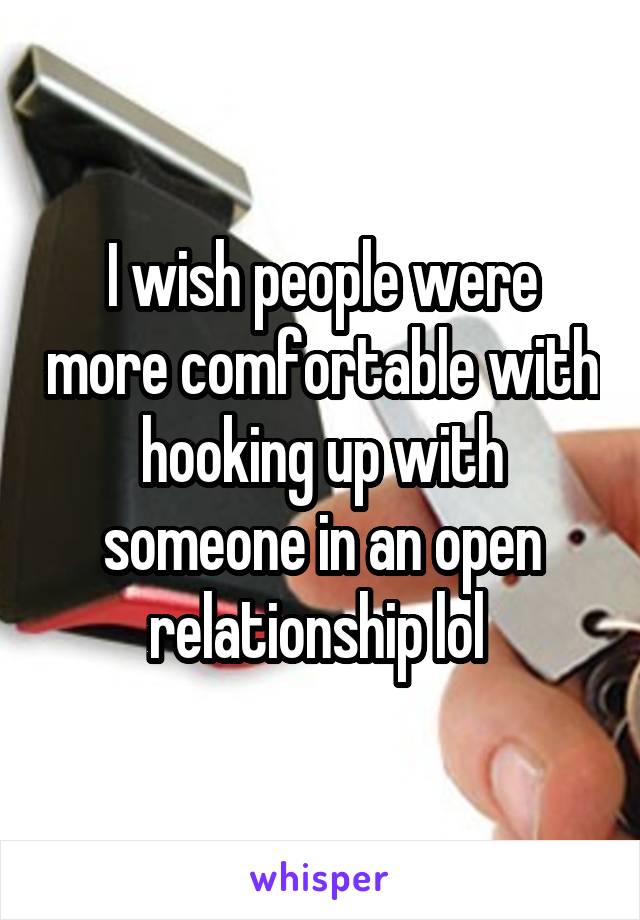 I wish people were more comfortable with hooking up with someone in an open relationship lol 