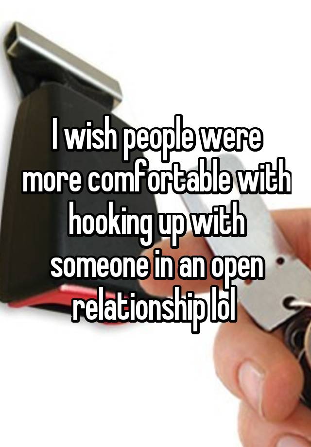 I wish people were more comfortable with hooking up with someone in an open relationship lol 