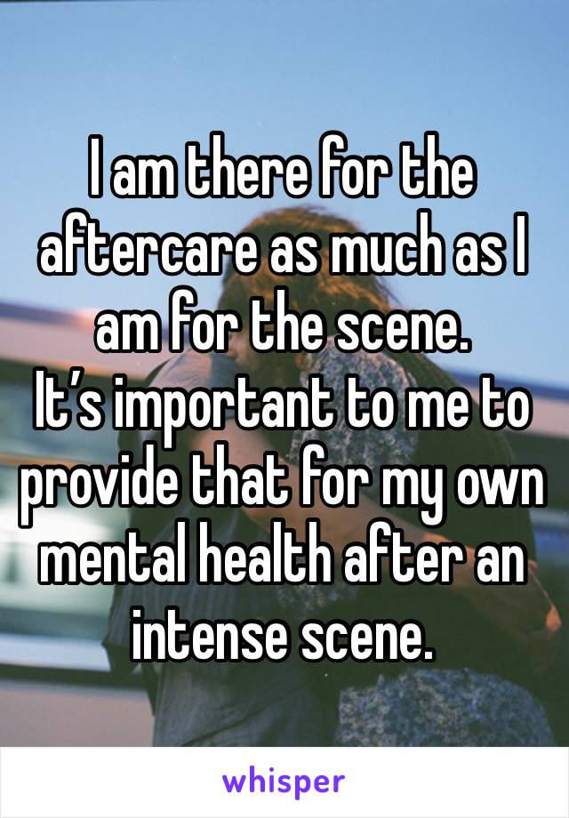 I am there for the aftercare as much as I am for the scene. 
It’s important to me to provide that for my own mental health after an intense scene. 