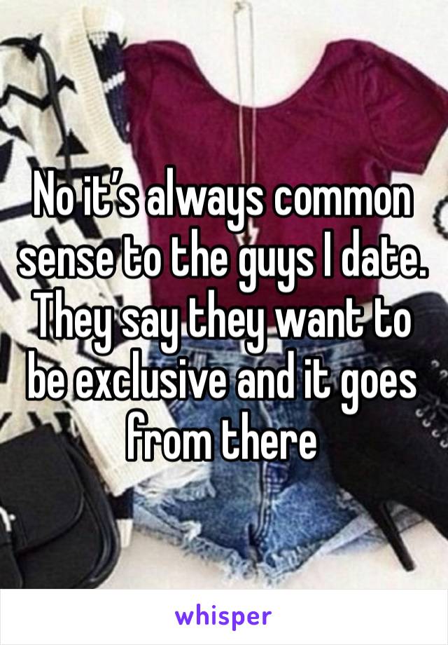 No it’s always common sense to the guys I date. They say they want to be exclusive and it goes from there 