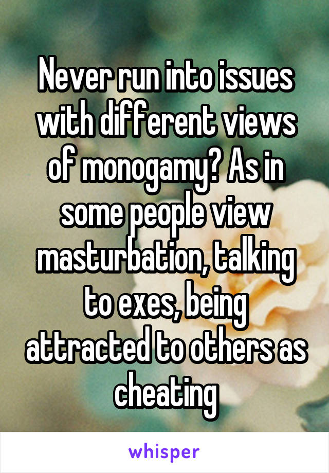 Never run into issues with different views of monogamy? As in some people view masturbation, talking to exes, being attracted to others as cheating