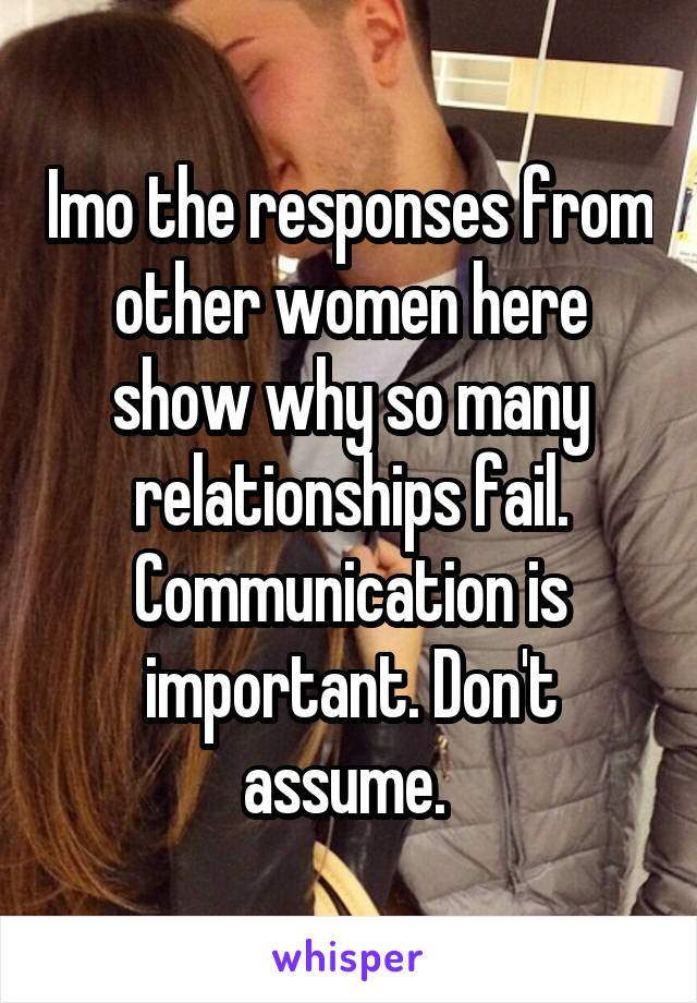 Imo the responses from other women here show why so many relationships fail. Communication is important. Don't assume. 