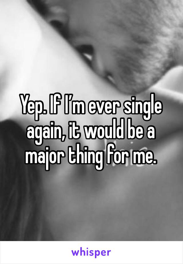 Yep. If I’m ever single again, it would be a major thing for me. 