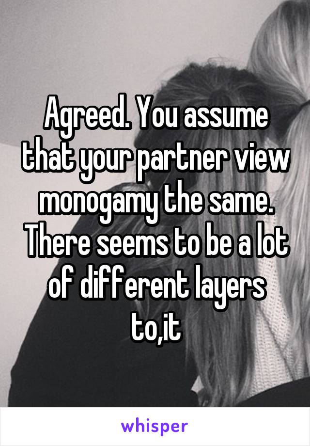 Agreed. You assume that your partner view monogamy the same. There seems to be a lot of different layers to,it