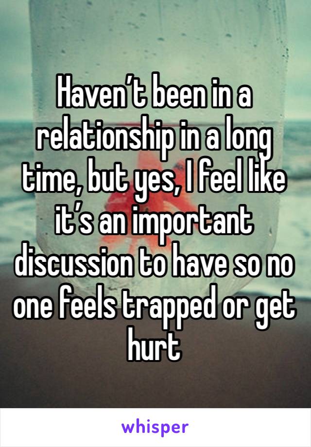 Haven’t been in a relationship in a long time, but yes, I feel like it’s an important discussion to have so no one feels trapped or get hurt