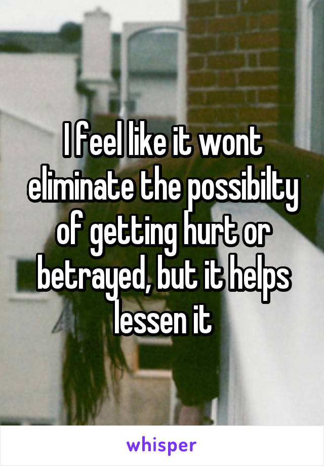 I feel like it wont eliminate the possibilty of getting hurt or betrayed, but it helps lessen it