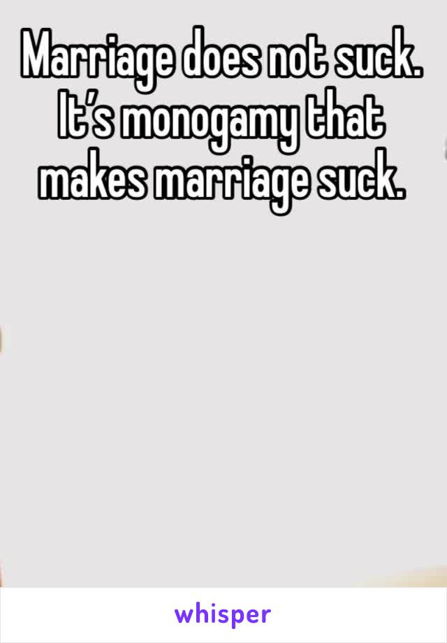 Marriage does not suck. It’s monogamy that makes marriage suck. 